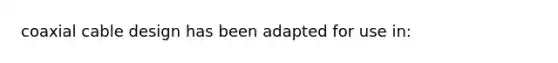 coaxial cable design has been adapted for use in: