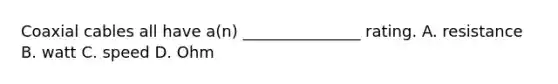 Coaxial cables all have a(n) _______________ rating. A. resistance B. watt C. speed D. Ohm