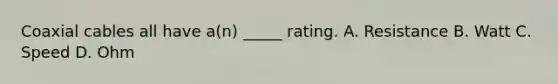 Coaxial cables all have a(n) _____ rating. A. Resistance B. Watt C. Speed D. Ohm