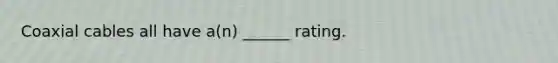 Coaxial cables all have a(n) ______ rating.