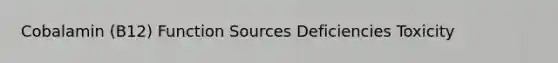 Cobalamin (B12) Function Sources Deficiencies Toxicity