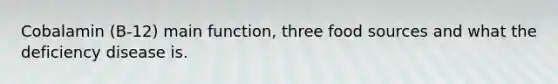 Cobalamin (B-12) main function, three food sources and what the deficiency disease is.
