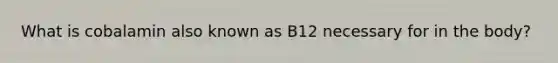 What is cobalamin also known as B12 necessary for in the body?