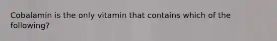 Cobalamin is the only vitamin that contains which of the following?