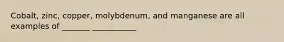 Cobalt, zinc, copper, molybdenum, and manganese are all examples of _______ ___________