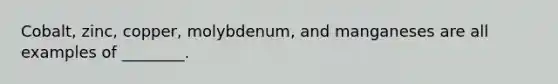 Cobalt, zinc, copper, molybdenum, and manganeses are all examples of ________.