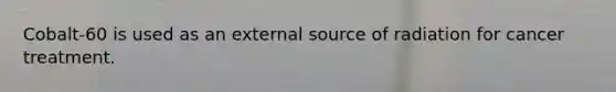 Cobalt-60 is used as an external source of radiation for cancer treatment.