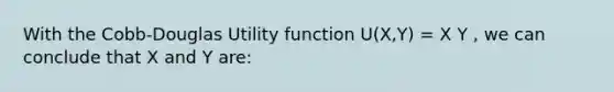 With the Cobb-Douglas Utility function U(X,Y) = X Y , we can conclude that X and Y are: