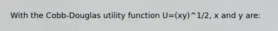 With the Cobb-Douglas utility function U=(xy)^1/2, x and y are: