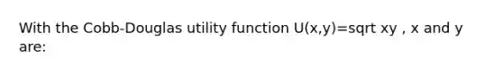 With the Cobb-Douglas utility function U(x,y)=sqrt xy , x and y are: