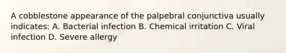 A cobblestone appearance of the palpebral conjunctiva usually indicates: A. Bacterial infection B. Chemical irritation C. Viral infection D. Severe allergy