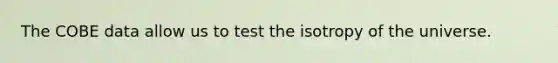 The COBE data allow us to test the isotropy of the universe.