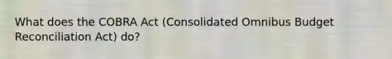 What does the COBRA Act (Consolidated Omnibus Budget Reconciliation Act) do?