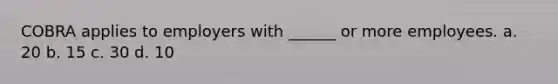 COBRA applies to employers with ______ or more employees. a. 20 b. 15 c. 30 d. 10