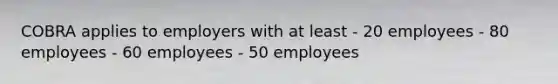 COBRA applies to employers with at least - 20 employees - 80 employees - 60 employees - 50 employees