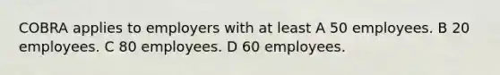 COBRA applies to employers with at least A 50 employees. B 20 employees. C 80 employees. D 60 employees.