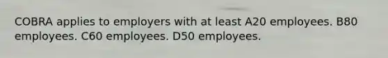 COBRA applies to employers with at least A20 employees. B80 employees. C60 employees. D50 employees.