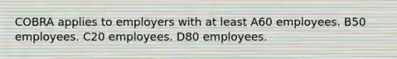 COBRA applies to employers with at least A60 employees. B50 employees. C20 employees. D80 employees.