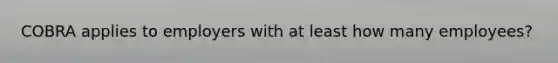 COBRA applies to employers with at least how many employees?