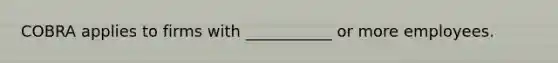 COBRA applies to firms with ___________ or more employees.