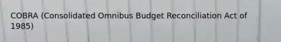 COBRA (Consolidated Omnibus Budget Reconciliation Act of 1985)