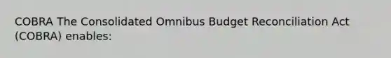 COBRA The Consolidated Omnibus Budget Reconciliation Act (COBRA) enables: