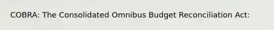 COBRA: The Consolidated Omnibus Budget Reconciliation Act: