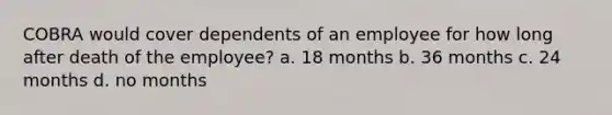 COBRA would cover dependents of an employee for how long after death of the employee? a. 18 months b. 36 months c. 24 months d. no months