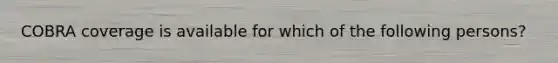 COBRA coverage is available for which of the following persons?