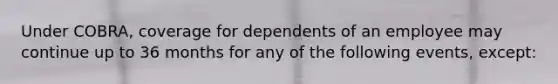 Under COBRA, coverage for dependents of an employee may continue up to 36 months for any of the following events, except: