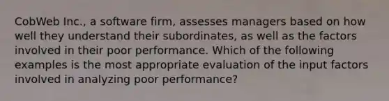 CobWeb Inc., a software firm, assesses managers based on how well they understand their subordinates, as well as the factors involved in their poor performance. Which of the following examples is the most appropriate evaluation of the input factors involved in analyzing poor performance?