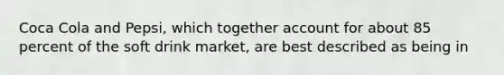 Coca Cola and​ Pepsi, which together account for about 85 percent of the soft drink​ market, are best described as being in