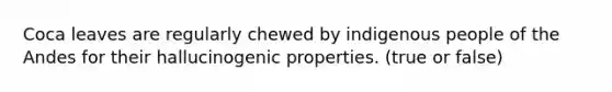 Coca leaves are regularly chewed by indigenous people of the Andes for their hallucinogenic properties. (true or false)