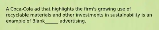 A Coca-Cola ad that highlights the firm's growing use of recyclable materials and other investments in sustainability is an example of Blank______ advertising.