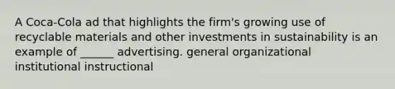 A Coca-Cola ad that highlights the firm's growing use of recyclable materials and other investments in sustainability is an example of ______ advertising. general organizational institutional instructional