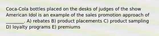 Coca-Cola bottles placed on the desks of judges of the show American Idol is an example of the sales promotion approach of ________. A) rebates B) product placements C) product sampling D) loyalty programs E) premiums