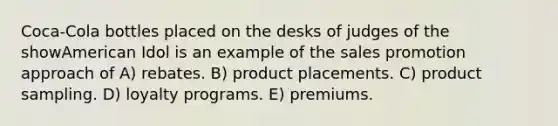 Coca-Cola bottles placed on the desks of judges of the showAmerican Idol is an example of the sales promotion approach of A) rebates. B) product placements. C) product sampling. D) loyalty programs. E) premiums.