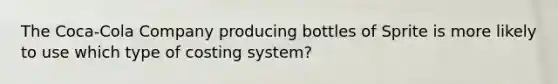 The Coca-Cola Company producing bottles of Sprite is more likely to use which type of costing system?