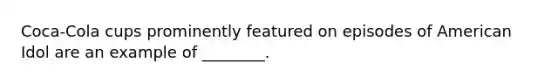 Coca-Cola cups prominently featured on episodes of American Idol are an example of​ ________.
