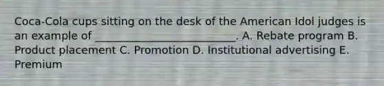 Coca-Cola cups sitting on the desk of the American Idol judges is an example of __________________________. A. Rebate program B. Product placement C. Promotion D. Institutional advertising E. Premium