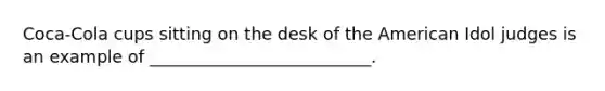 Coca-Cola cups sitting on the desk of the American Idol judges is an example of __________________________.