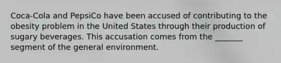 Coca-Cola and PepsiCo have been accused of contributing to the obesity problem in the United States through their production of sugary beverages. This accusation comes from the _______ segment of the general environment.