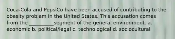 Coca-Cola and PepsiCo have been accused of contributing to the obesity problem in the United States. This accusation comes from the __________segment of the general environment. a. economic b. political/legal c. technological d. sociocultural