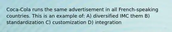 Coca-Cola runs the same advertisement in all French-speaking countries. This is an example of: A) diversified IMC them B) standardization C) customization D) integration