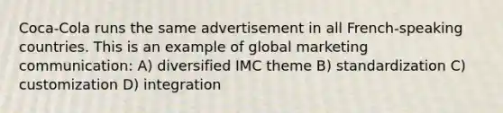 Coca-Cola runs the same advertisement in all French-speaking countries. This is an example of global marketing communication: A) diversified IMC theme B) standardization C) customization D) integration