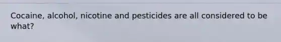 Cocaine, alcohol, nicotine and pesticides are all considered to be what?