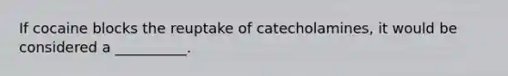 If cocaine blocks the reuptake of catecholamines, it would be considered a __________.