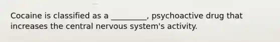 Cocaine is classified as a _________, psychoactive drug that increases the central nervous system's activity.