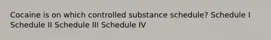 Cocaine is on which controlled substance schedule? Schedule I Schedule II Schedule III Schedule IV