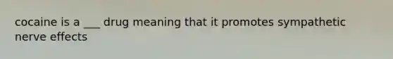 cocaine is a ___ drug meaning that it promotes sympathetic nerve effects